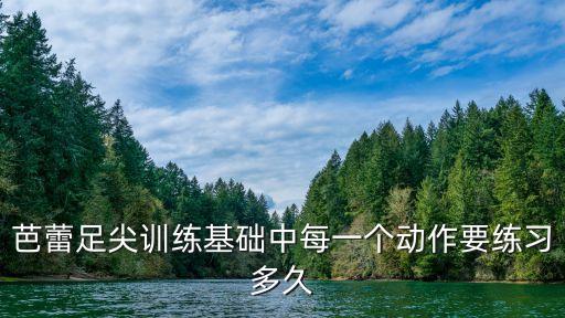 芭蕾足尖训练基础中每一个动作要练习多久