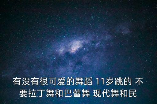 可能舞蹈完整版小学生，有没有很可爱的舞蹈 11岁跳的 不要拉丁舞和巴蕾舞 现代舞和民
