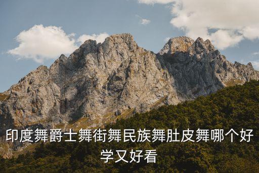 印度舞和肚皮舞哪个好，印度舞爵士舞街舞民族舞肚皮舞哪个好学又好看