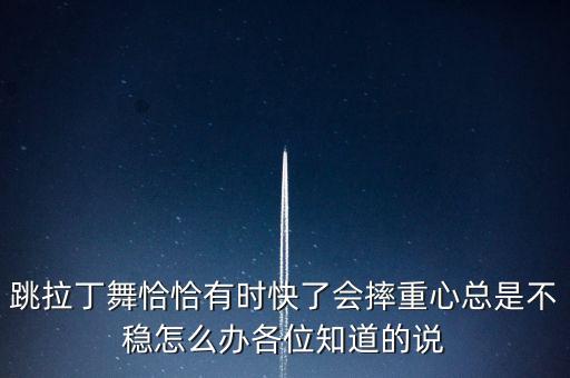 跳拉丁舞恰恰有时快了会摔重心总是不稳怎么办各位知道的说