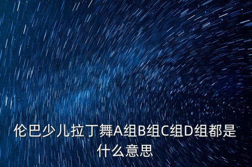 拉丁舞a1是什么意思，伦巴少儿拉丁舞A组B组C组D组都是什么意思