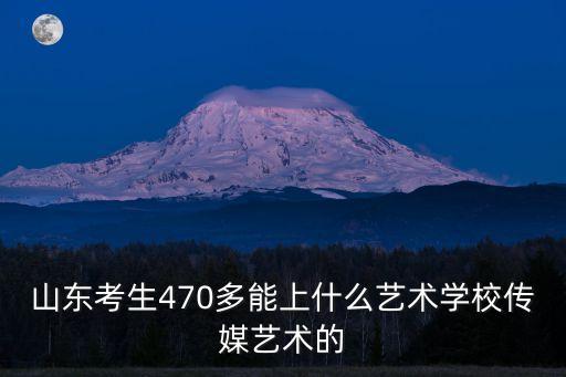 山东考生470多能上什么艺术学校传媒艺术的
