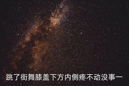 跳了街舞膝盖下方内侧疼不动没事一