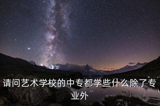 请问艺术学校的中专都学些什么除了专业外