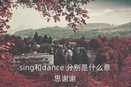 sing和dance 分别是什么意思谢谢