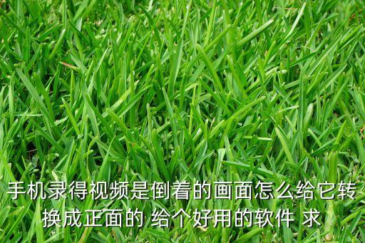 手机录得视频是倒着的画面怎么给它转换成正面的 给个好用的软件 求