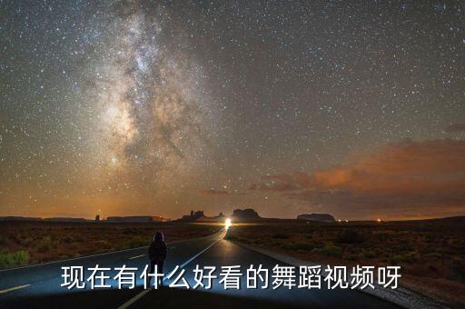 现在有什么好看的舞蹈视频呀