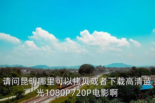 请问昆明哪里可以拷贝或者下载高清蓝光1080P720P电影啊