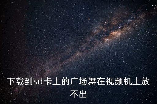 下载到sd卡上的广场舞在视频机上放不出