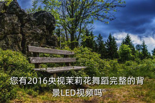 您有2016央视茉莉花舞蹈完整的背景LED视频吗