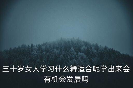 三十岁女人学习什么舞适合呢学出来会有机会发展吗