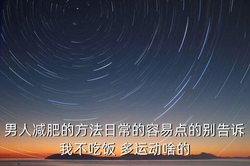 男人减肥的方法日常的容易点的别告诉我不吃饭 多运动啥的