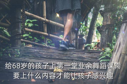 给68岁的孩子上第一堂业余舞蹈课需要上什么内容才能让孩子感兴趣