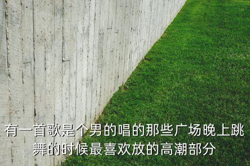 有一首歌是个男的唱的那些广场晚上跳舞的时候最喜欢放的高潮部分