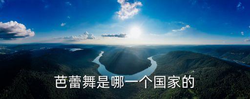 哪个国家芭蕾，芭蕾舞是哪一个国家的