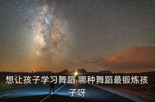小孩子适合学跳什么舞，想让孩子学习舞蹈 哪种舞蹈最锻炼孩子呀