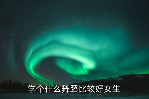 学个什么舞蹈比较好女生