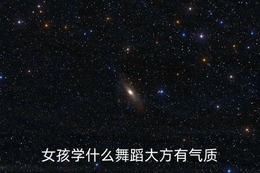 什么舞气质，女孩学什么舞蹈大方有气质