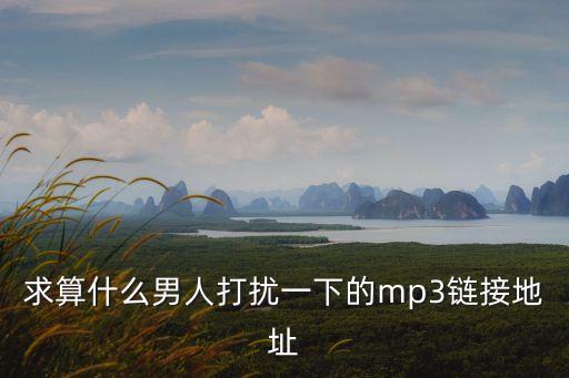 求算什么男人打扰一下的mp3链接地址