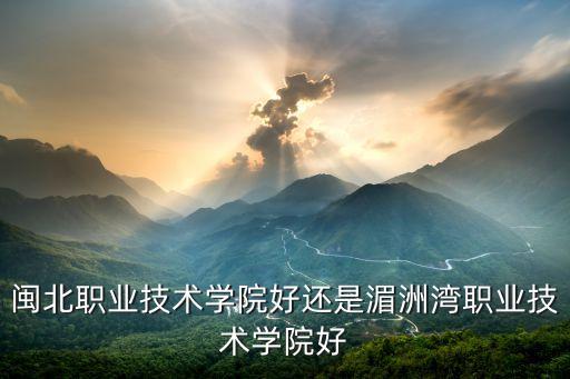 闽北职业技术学院好还是湄洲湾职业技术学院好