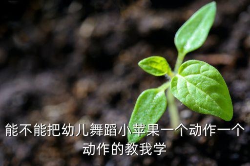 能不能把幼儿舞蹈小苹果一个动作一个动作的教我学