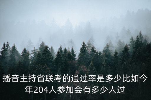 播音主持艺考通过率高吗，播音主持省联考的通过率是多少比如今年204人参加会有多少人过