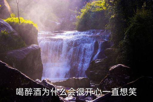 喝醉酒为什么会很开心一直想笑
