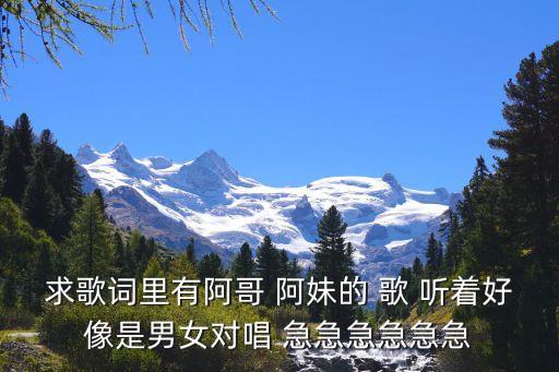 歌曲阿哥阿妹男女对唱，求歌词里有阿哥 阿妹的 歌 听着好像是男女对唱 急急急急急急