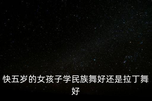 快五岁的女孩子学民族舞好还是拉丁舞好