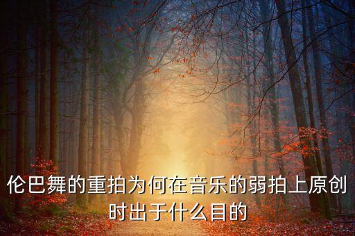 伦巴舞的重拍为何在音乐的弱拍上原创时出于什么目的