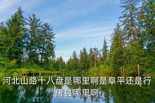 河北山路十八盘是哪里啊是阜平还是行唐县哪里啊