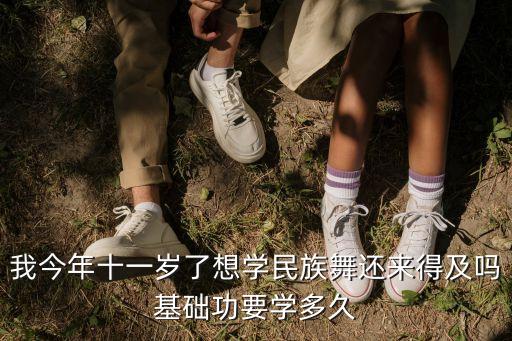 我今年十一岁了想学民族舞还来得及吗基础功要学多久