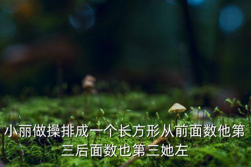 小丽做操排成一个长方形从前面数他第三后面数也第三她左
