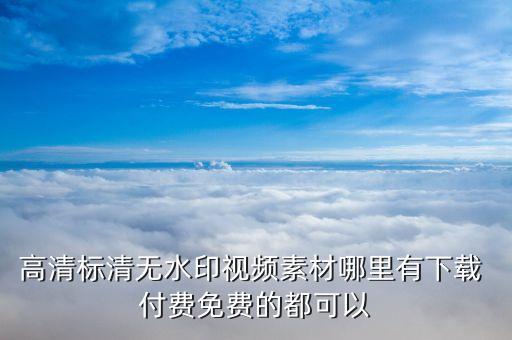 无水印视频素材库在哪里找，高清标清无水印视频素材哪里有下载 付费免费的都可以...
