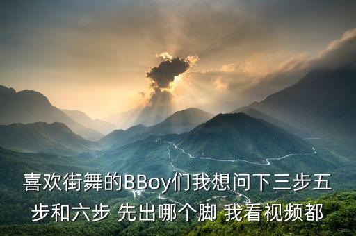 喜欢街舞的BBoy们我想问下三步五步和六步 先出哪个脚 我看视频都