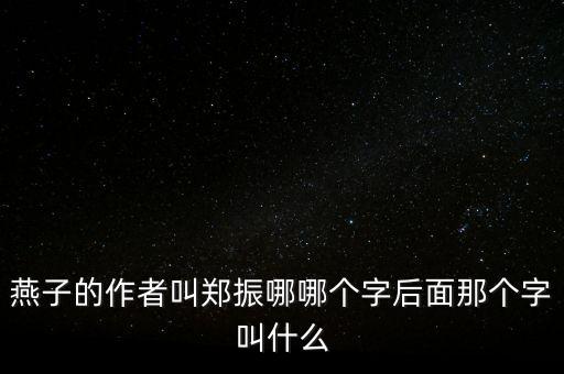 燕子的作者叫郑振哪哪个字后面那个字叫什么