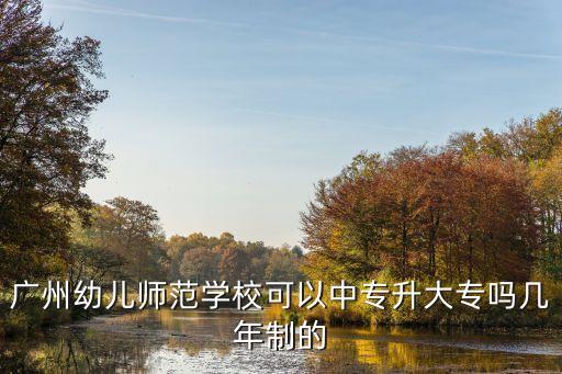 广州市幼儿师范学校中专，广州幼儿师范学校可以中专升大专吗几年制的