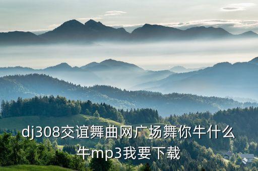 下载牛什么牛歌曲下载，ok下载舞曲你牛什么牛