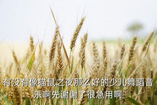 有没有像猫鼠之夜那么好的少儿舞蹈音乐啊先谢谢了很急用啊