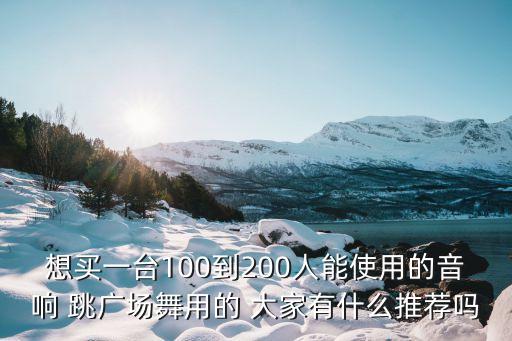 广场舞音箱，想买一台100到200人能使用的音响 跳广场舞用的 大家有什么推荐吗
