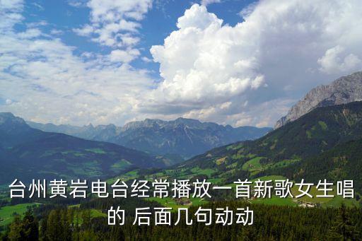 台州黄岩电台经常播放一首新歌女生唱的 后面几句动动