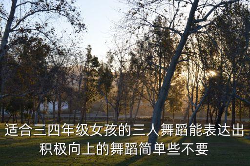 适合三四年级女孩的三人舞蹈能表达出积极向上的舞蹈简单些不要