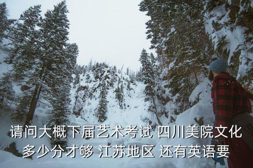 请问大概下届艺术考试 四川美院文化多少分才够 江苏地区 还有英语要