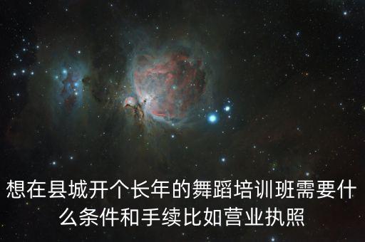 想在县城开个长年的舞蹈培训班需要什么条件和手续比如营业执照