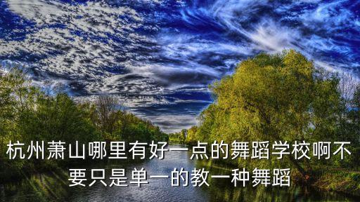 杭州萧山哪里有好一点的舞蹈学校啊不要只是单一的教一种舞蹈