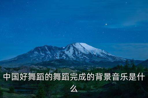 中国好舞蹈的舞蹈完成的背景音乐是什么