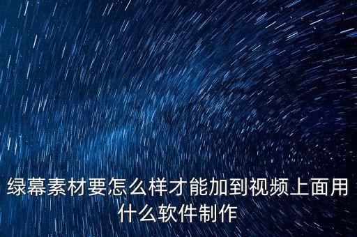 绿幕素材要怎么样才能加到视频上面用什么软件制作