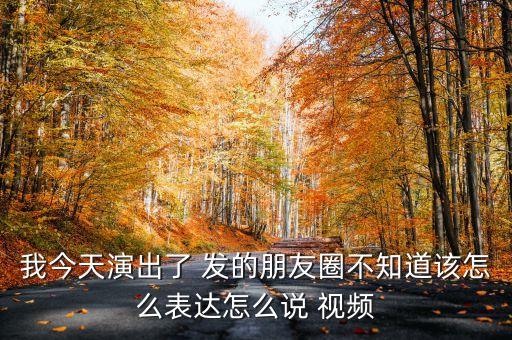 广场舞发朋友圈说什么，我今天演出了 发的朋友圈不知道该怎么表达怎么说 视频