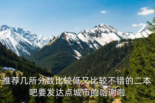 推荐几所分数比较低又比较不错的二本吧要发达点城市的哈谢啦