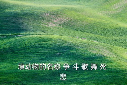 广场舞争什么争争什么争，填动物的名称 争 斗 歌 舞 死 悲